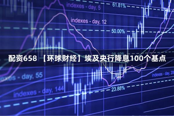 配资658 【环球财经】埃及央行降息100个基点