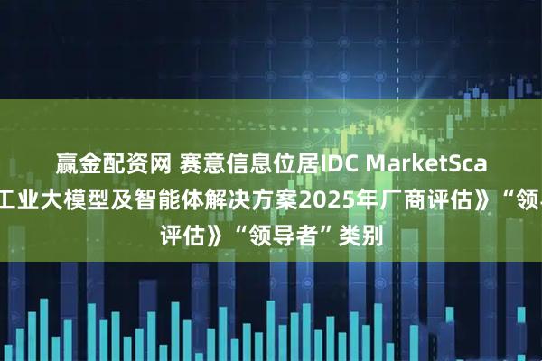 赢金配资网 赛意信息位居IDC MarketScape《中国工业大模型及智能体解决方案2025年厂商评估》“领导者”类别