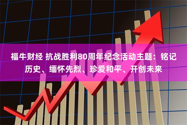 福牛财经 抗战胜利80周年纪念活动主题：铭记历史、缅怀先烈、珍爱和平、开创未来