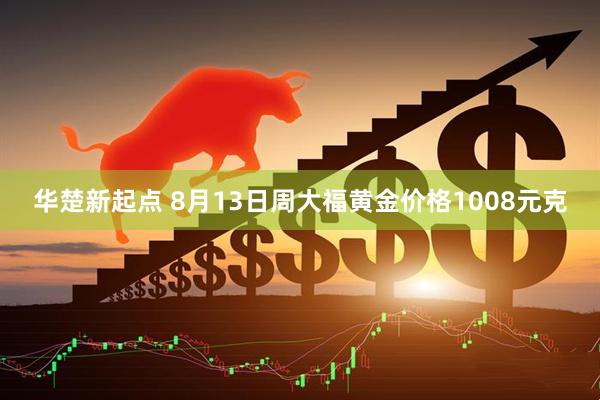 华楚新起点 8月13日周大福黄金价格1008元克