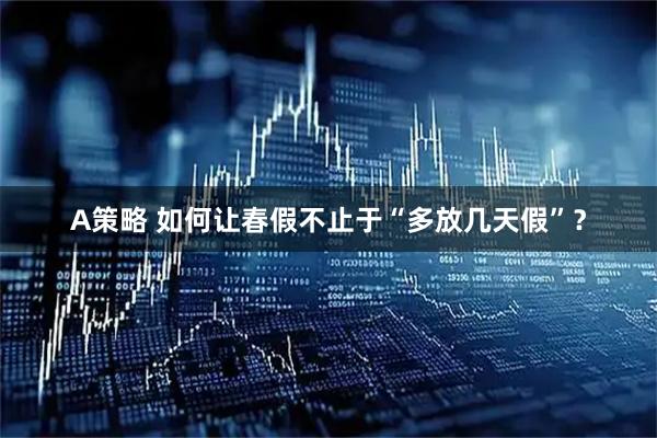 A策略 如何让春假不止于“多放几天假”？