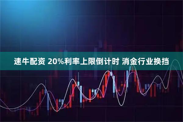 速牛配资 20%利率上限倒计时 消金行业换挡