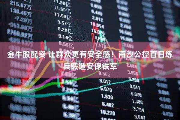 金牛股配资 让群众更有安全感！南沙公控百日练兵锻造安保铁军