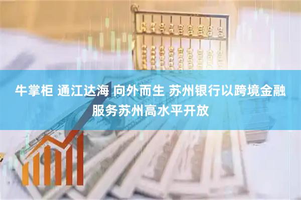 牛掌柜 通江达海 向外而生 苏州银行以跨境金融服务苏州高水平开放