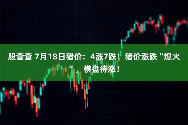 股查查 7月18日猪价：4涨7跌！猪价涨跌“熄火”，横盘待涨！
