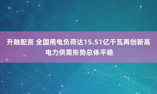 升融配资 全国用电负荷达15.51亿千瓦再创新高 电力供需形势总体平稳