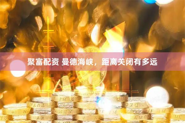 聚富配资 曼德海峡，距离关闭有多远